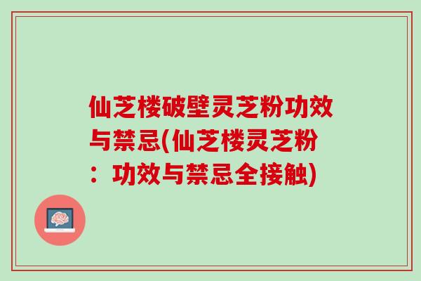 仙芝楼破壁灵芝粉功效与禁忌(仙芝楼灵芝粉:功效与禁忌全接触) 仙芝楼破壁灵芝粉功效与禁忌(仙芝楼灵芝粉:功效与禁忌全接触)