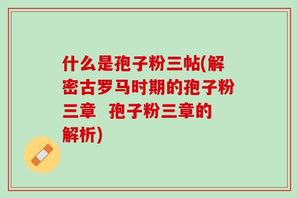 什么是孢子粉三帖(解密古罗马时期的孢子粉三章  孢子粉三章的解析)