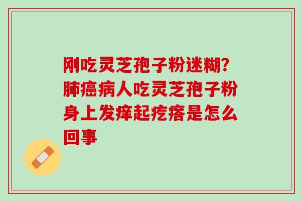 刚吃灵芝孢子粉迷糊？肺癌病人吃灵芝孢子粉身上发痒起疙瘩是怎么回事