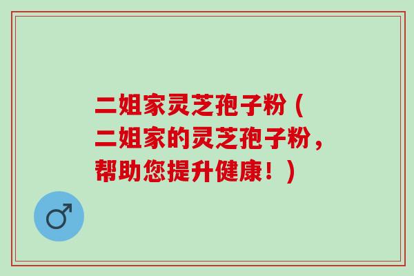 二姐家灵芝孢子粉 (二姐家的灵芝孢子粉，帮助您提升健康！)