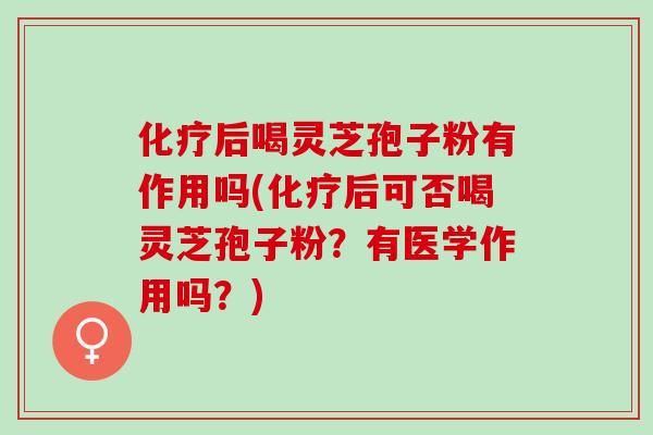 化疗后喝灵芝孢子粉有作用吗(化疗后可否喝灵芝孢子粉？有医学作用吗？)