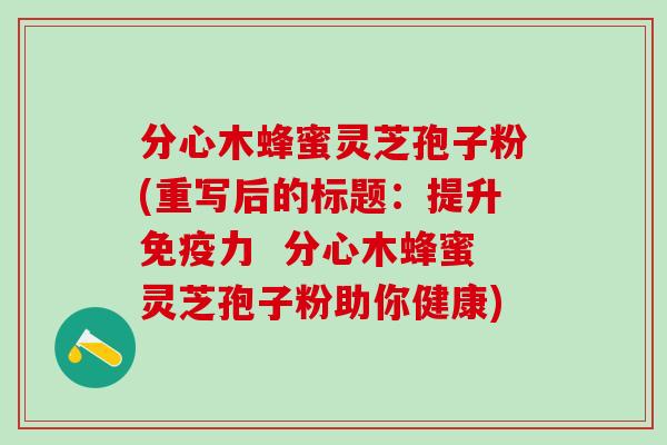 分心木蜂蜜灵芝孢子粉(重写后的标题：提升免疫力  分心木蜂蜜灵芝孢子粉助你健康)