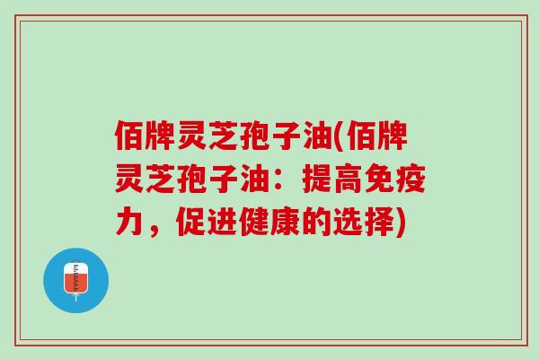 佰牌灵芝孢子油(佰牌灵芝孢子油：提高免疫力，促进健康的选择)