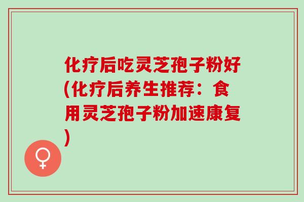 化疗后吃灵芝孢子粉好(化疗后养生推荐：食用灵芝孢子粉加速康复)