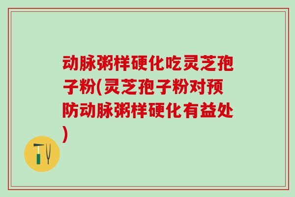 动脉粥样硬化吃灵芝孢子粉(灵芝孢子粉对预防动脉粥样硬化有益处)
