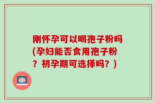 刚怀孕可以喝孢子粉吗(孕妇能否食用孢子粉？初孕期可选择吗？)