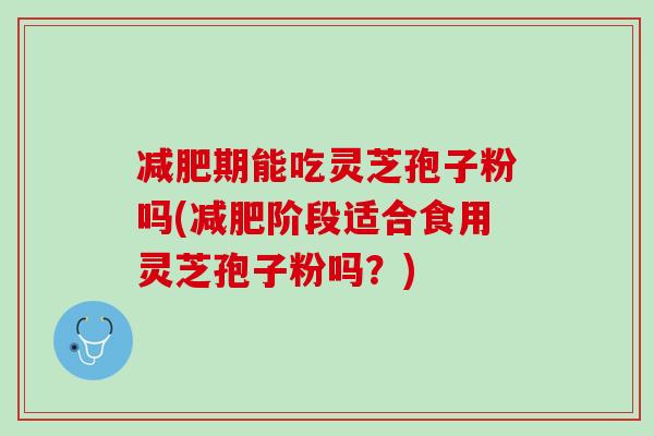 减肥期能吃灵芝孢子粉吗(减肥阶段适合食用灵芝孢子粉吗？)