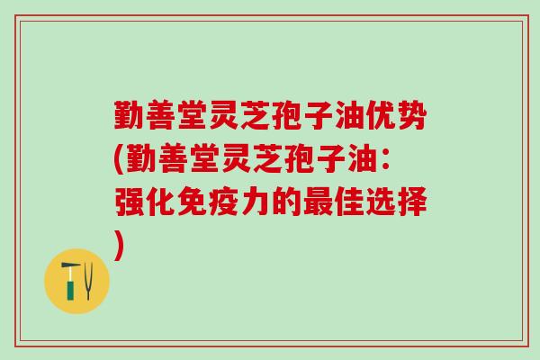 勤善堂灵芝孢子油优势(勤善堂灵芝孢子油：强化免疫力的最佳选择)