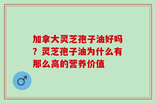 加拿大灵芝孢子油好吗？灵芝孢子油为什么有那么高的营养价值