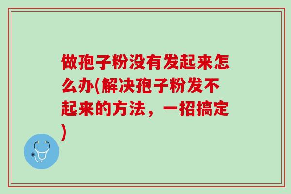 做孢子粉没有发起来怎么办(解决孢子粉发不起来的方法，一招搞定)