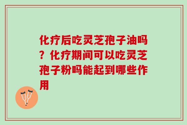 化疗后吃灵芝孢子油吗？化疗期间可以吃灵芝孢子粉吗能起到哪些作用