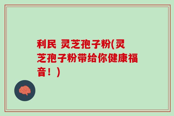 利民 灵芝孢子粉(灵芝孢子粉带给你健康福音！)