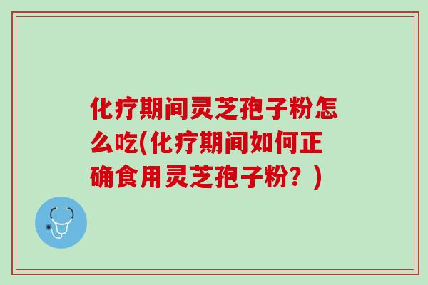 化疗期间灵芝孢子粉怎么吃(化疗期间如何正确食用灵芝孢子粉？)