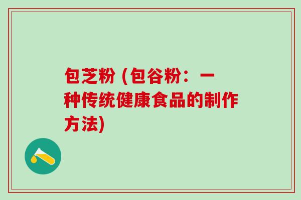 包芝粉 (包谷粉:一种传统健康食品的制作方法) 包芝粉 (包谷粉:一种传统健康食品的制作方法)