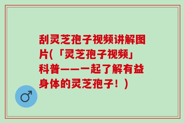 刮灵芝孢子视频讲解图片(「灵芝孢子视频」科普——一起了解有益身体的灵芝孢子！)