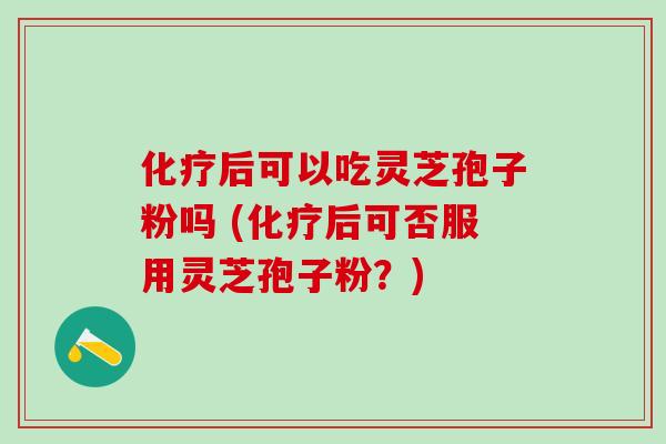 化疗后可以吃灵芝孢子粉吗 (化疗后可否服用灵芝孢子粉？)