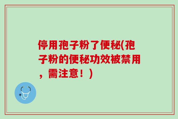 停用孢子粉了便秘(孢子粉的便秘功效被禁用，需注意！)