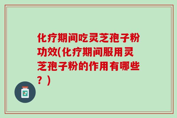 化疗期间吃灵芝孢子粉功效(化疗期间服用灵芝孢子粉的作用有哪些？)