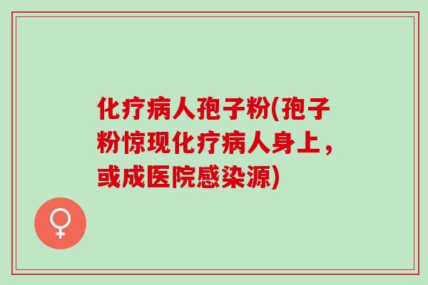 人孢子粉(孢子粉惊现人身上,或成医院源) 人孢子粉(孢子粉惊现人身上,或成医院源)