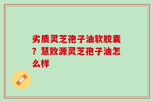劣质灵芝孢子油软胶囊?慧致源灵芝孢子油怎么样 劣质灵芝孢子油软胶囊?慧致源灵芝孢子油怎么样