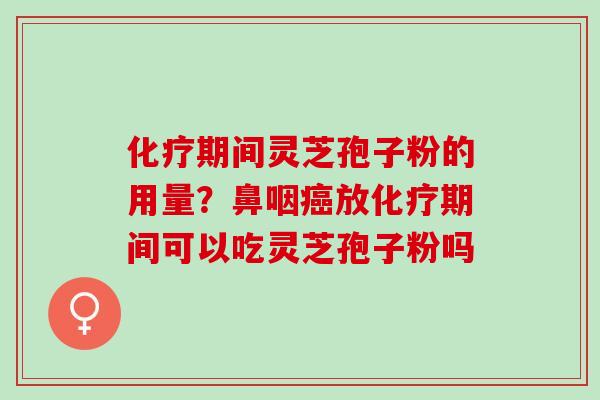 化疗期间灵芝孢子粉的用量？鼻咽癌放化疗期间可以吃灵芝孢子粉吗