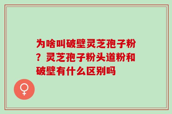 为啥叫破壁灵芝孢子粉？灵芝孢子粉头道粉和破壁有什么区别吗