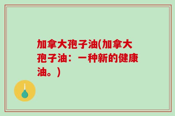 加拿大孢子油(加拿大孢子油：一种新的健康油。)