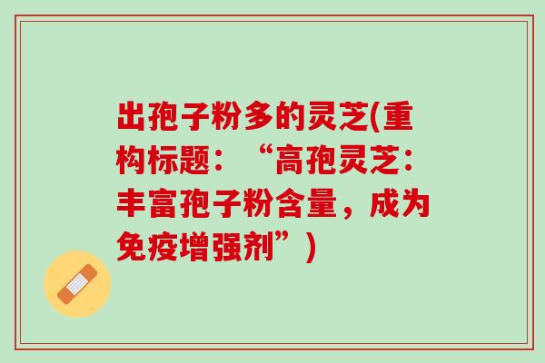 出孢子粉多的灵芝(重构标题:“高孢灵芝:丰富孢子粉含量,成为免疫增强剂”) 出孢子粉多的灵芝(重构标题:“高孢灵芝:丰富孢子粉含量,成为免疫增强剂”)