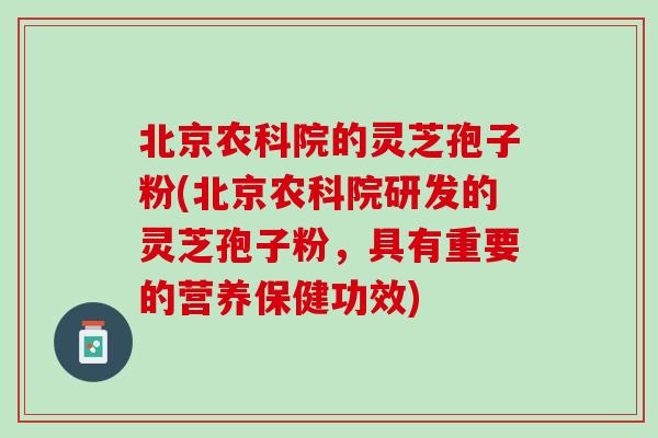 北京农科院的灵芝孢子粉(北京农科院研发的灵芝孢子粉，具有重要的营养保健功效)