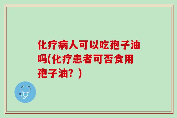 化疗病人可以吃孢子油吗(化疗患者可否食用孢子油？)
