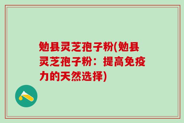 勉县灵芝孢子粉(勉县灵芝孢子粉：提高免疫力的天然选择)