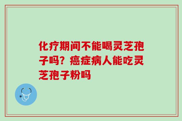化疗期间不能喝灵芝孢子吗？癌症病人能吃灵芝孢子粉吗