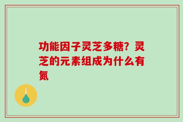 功能因子灵芝多糖？灵芝的元素组成为什么有氮
