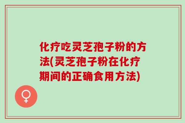 化疗吃灵芝孢子粉的方法(灵芝孢子粉在化疗期间的正确食用方法)