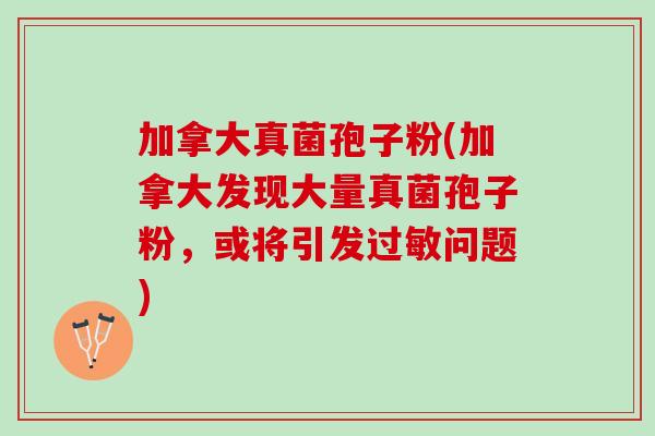 加拿大真菌孢子粉(加拿大发现大量真菌孢子粉，或将引发过敏问题)