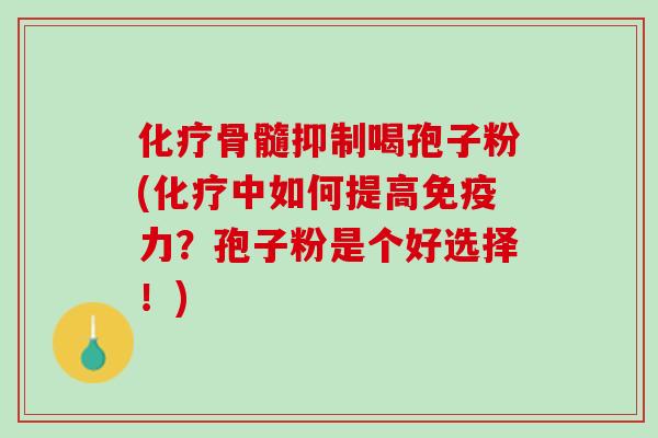 化疗骨髓抑制喝孢子粉(化疗中如何提高免疫力？孢子粉是个好选择！)
