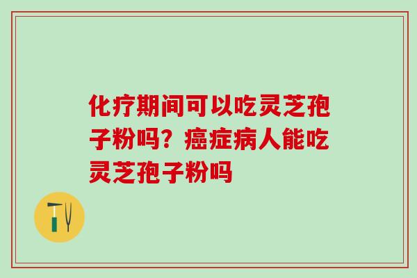 期间可以吃灵芝孢子粉吗?症人能吃灵芝孢子粉吗 期间可以吃灵芝孢子粉吗?症人能吃灵芝孢子粉吗