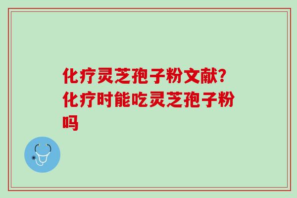 化疗灵芝孢子粉文献？化疗时能吃灵芝孢子粉吗