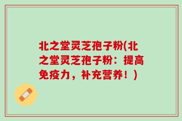北之堂灵芝孢子粉(北之堂灵芝孢子粉：提高免疫力，补充营养！)