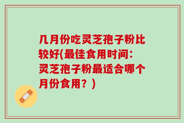 几月份吃灵芝孢子粉比较好(佳食用时间:灵芝孢子粉适合哪个月份食用?) 几月份吃灵芝孢子粉比较好(佳食用时间:灵芝孢子粉适合哪个月份食用?)