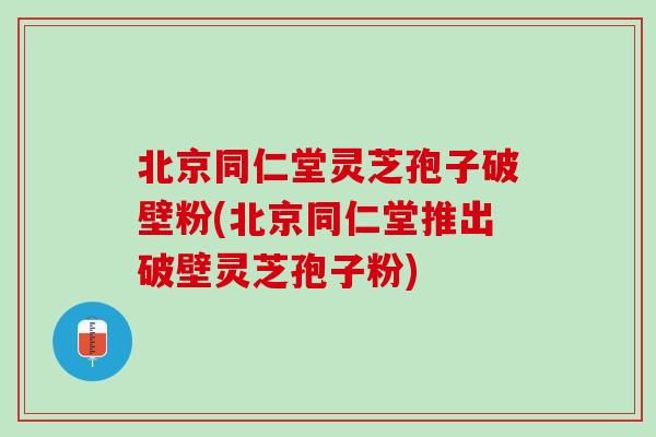 北京同仁堂灵芝孢子破壁粉(北京同仁堂推出破壁灵芝孢子粉) 北京同仁堂灵芝孢子破壁粉(北京同仁堂推出破壁灵芝孢子粉)