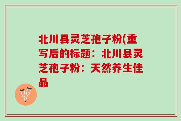 北川县灵芝孢子粉(重写后的标题：北川县灵芝孢子粉：天然养生佳品