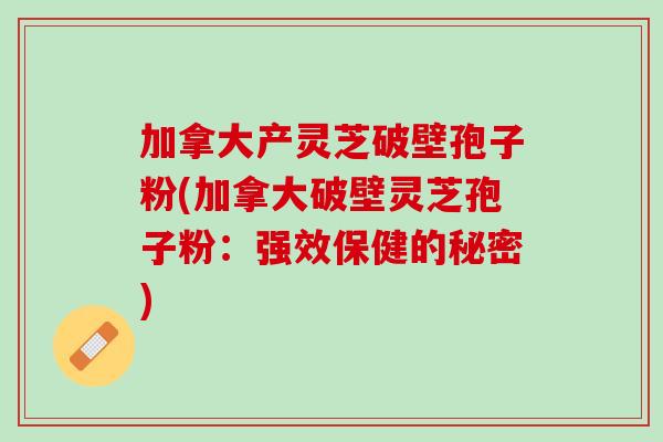 加拿大产灵芝破壁孢子粉(加拿大破壁灵芝孢子粉:强效保健的秘密) 加拿大产灵芝破壁孢子粉(加拿大破壁灵芝孢子粉:强效保健的秘密)