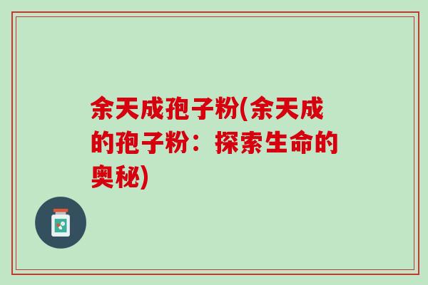 余天成孢子粉(余天成的孢子粉：探索生命的奥秘)