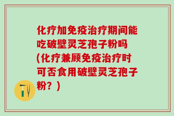 化疗加免疫治疗期间能吃破壁灵芝孢子粉吗 (化疗兼顾免疫治疗时可否食用破壁灵芝孢子粉？)