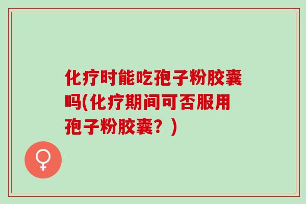 时能吃孢子粉胶囊吗(期间可否服用孢子粉胶囊？)
