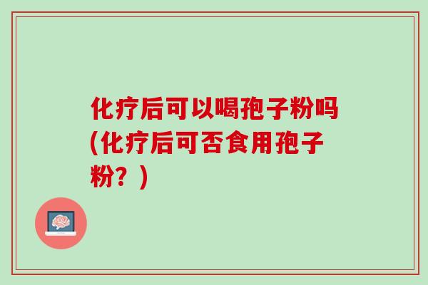 化疗后可以喝孢子粉吗(化疗后可否食用孢子粉？)