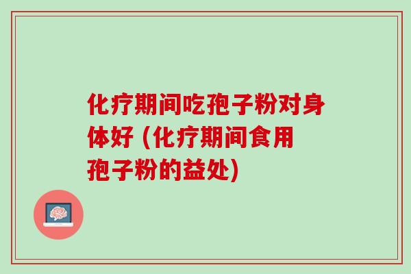 化疗期间吃孢子粉对身体好 (化疗期间食用孢子粉的益处)