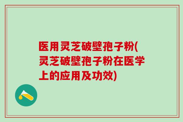 医用灵芝破壁孢子粉(灵芝破壁孢子粉在医学上的应用及功效)