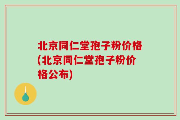 北京同仁堂孢子粉价格(北京同仁堂孢子粉价格公布)